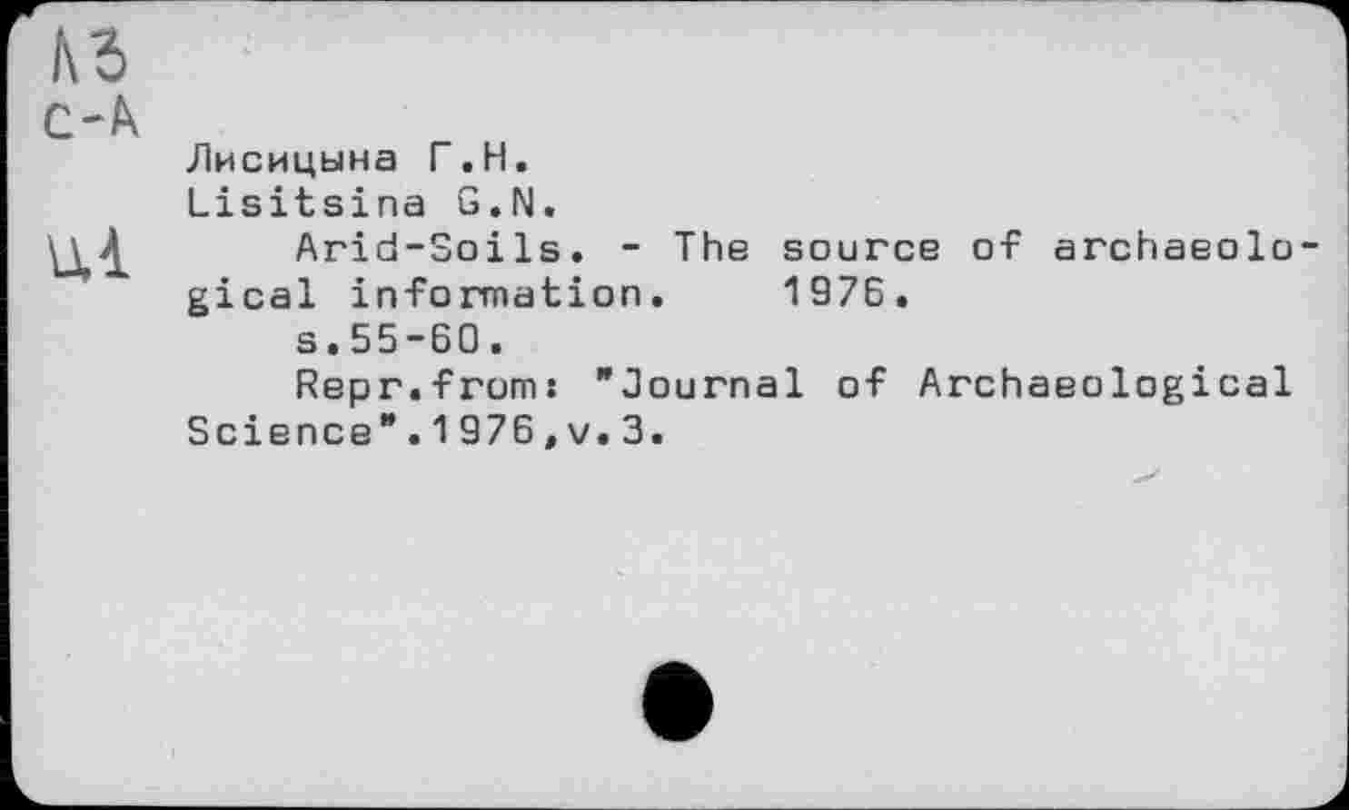 ﻿КЗ С-А
Ul
Лисицына Г.H.
Lisitsina G.N.
Arid-Soils. - The source of archaeolo gical information. 1976.
s.55-60.
Repr.from: "Journal of Archaeological Science".1976,v.3.